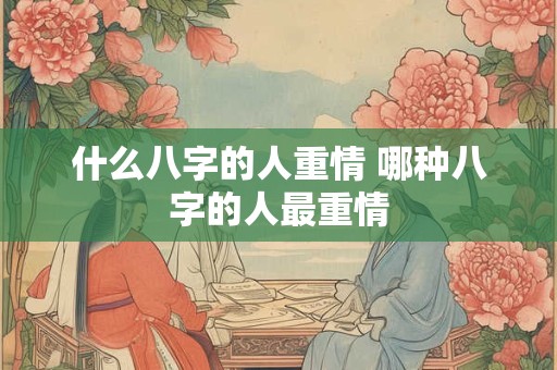 什么八字的人重情 哪种八字的人最重情