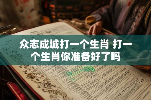 众志成城打一个生肖 打一个生肖你准备好了吗