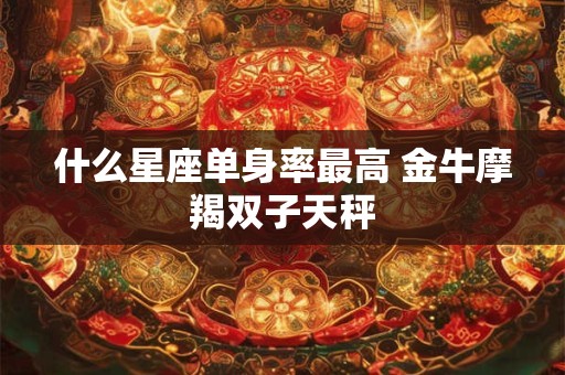 什么星座单身率最高 金牛摩羯双子天秤