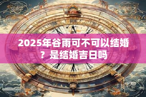 2025年谷雨可不可以结婚？是结婚吉日吗