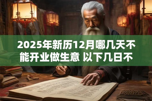 2025年新历12月哪几天不能开业做生意 以下几日不宜开店