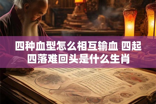 四种血型怎么相互输血 四起四落难回头是什么生肖