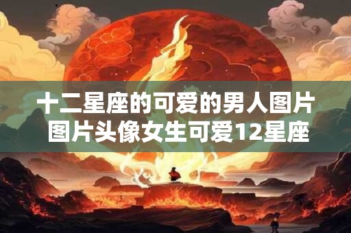 十二星座的可爱的男人图片 图片头像女生可爱12星座动漫