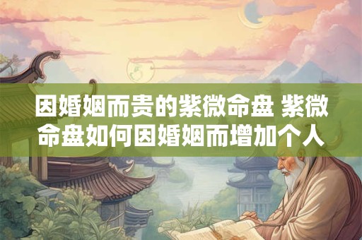因婚姻而贵的紫微命盘 紫微命盘如何因婚姻而增加个人地位和荣耀