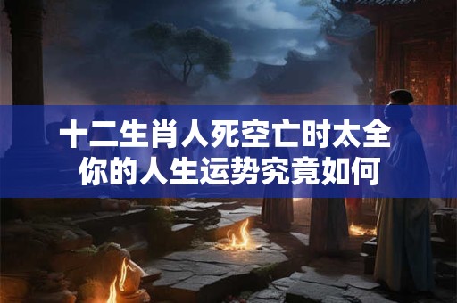 十二生肖人死空亡时太全 你的人生运势究竟如何