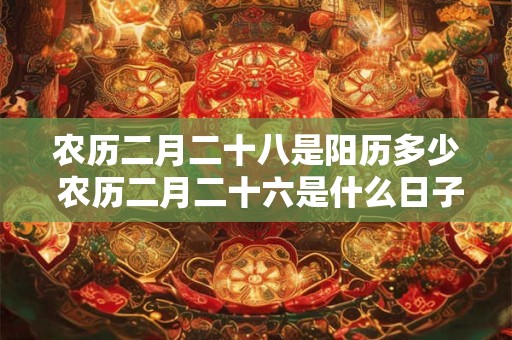 农历二月二十八是阳历多少 农历二月二十六是什么日子