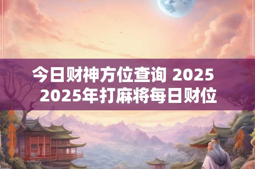 今日财神方位查询 2025  2025年打麻将每日财位