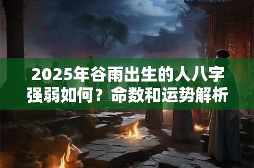 2025年谷雨出生的人八字强弱如何？命数和运势解析