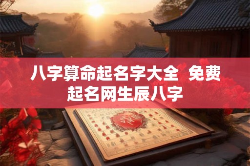 八字算命起名字大全  免费起名网生辰八字