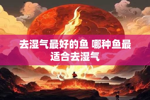 去湿气最好的鱼 哪种鱼最适合去湿气