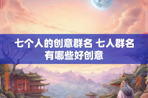 七个人的创意群名 七人群名有哪些好创意