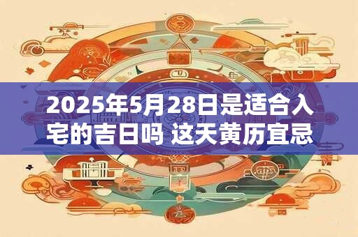 2025年5月28日是适合入宅的吉日吗 这天黄历宜忌