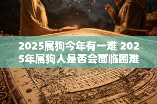 2025属狗今年有一难 2025年属狗人是否会面临困难