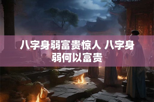 八字身弱富贵惊人 八字身弱何以富贵