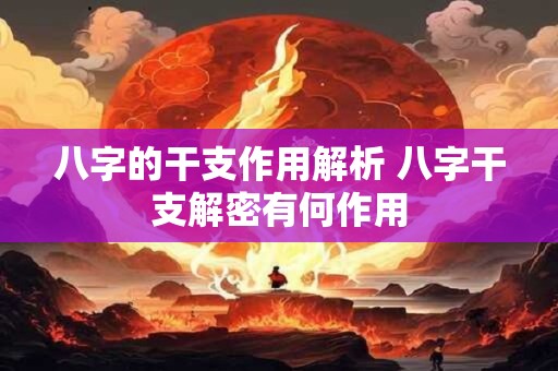 八字的干支作用解析 八字干支解密有何作用