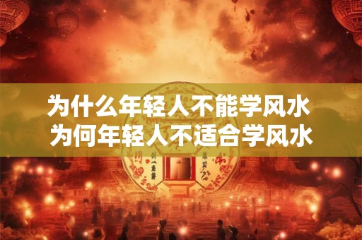 为什么年轻人不能学风水 为何年轻人不适合学风水