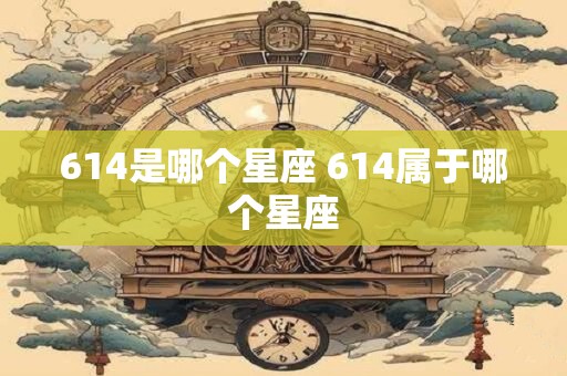 614是哪个星座 614属于哪个星座