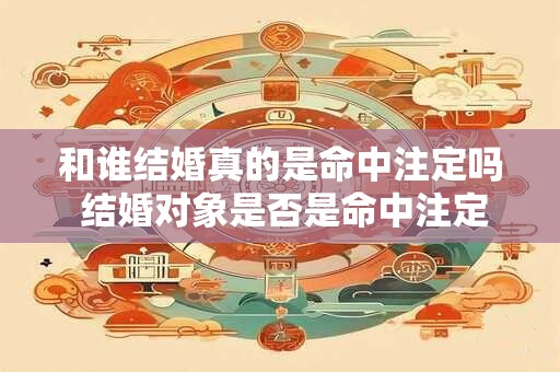 和谁结婚真的是命中注定吗 结婚对象是否是命中注定