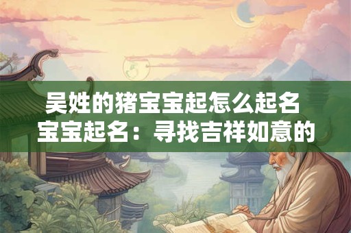 吴姓的猪宝宝起怎么起名 宝宝起名：寻找吉祥如意的名字