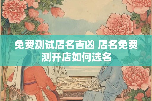 免费测试店名吉凶 店名免费测开店如何选名
