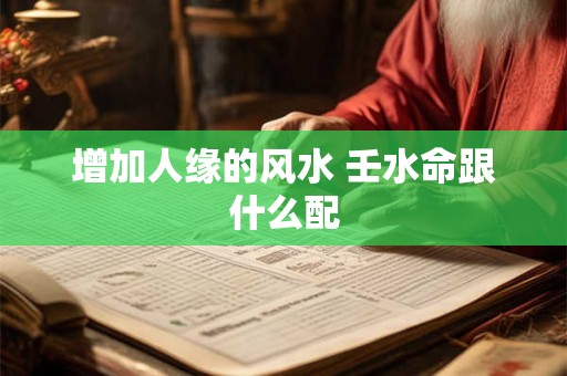 增加人缘的风水 壬水命跟什么配