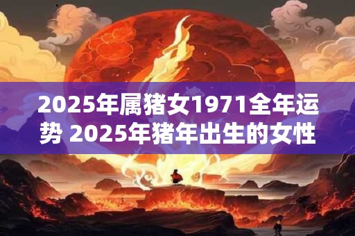 2026年属猪女1971全年运势 2026年猪年出生的女性在1971年的全年运势如何