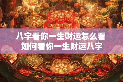 八字看你一生财运怎么看 如何看你一生财运八字