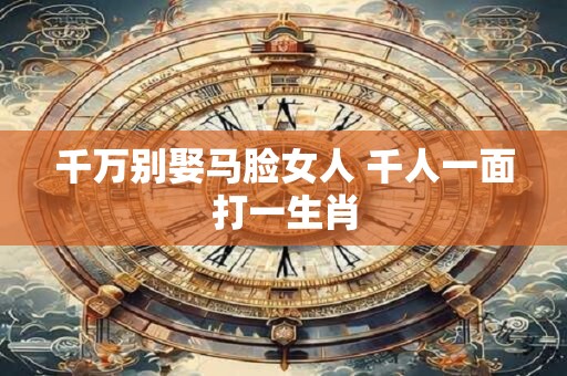 千万别娶马脸女人 千人一面打一生肖