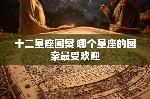 十二星座图案 哪个星座的图案最受欢迎