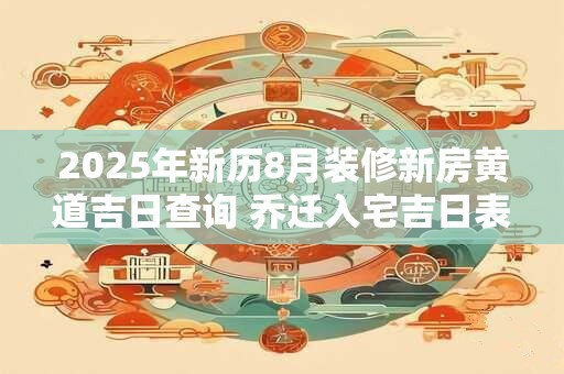 2025年新历8月装修新房黄道吉日查询 乔迁入宅吉日表