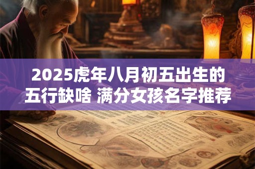 2025虎年八月初五出生的五行缺啥 满分女孩名字推荐