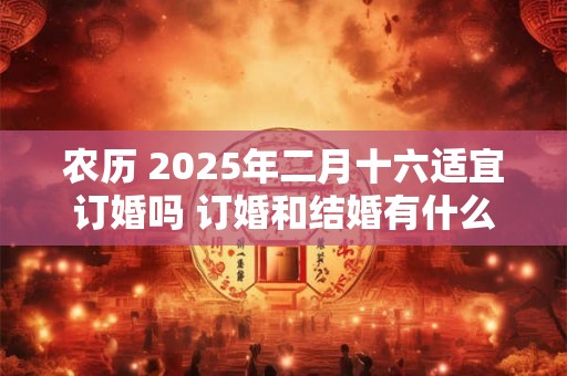 农历 2026年二月十六适宜订婚吗 订婚和结婚有什么区别