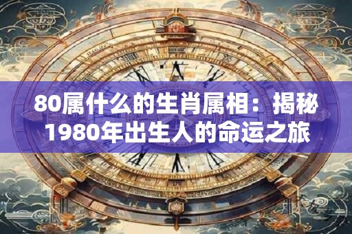 80属什么的生肖属相：揭秘1980年出生人的命运之旅