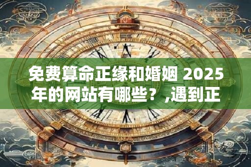 免费算命正缘和婚姻 2025年的网站有哪些？,遇到正缘的几种特征