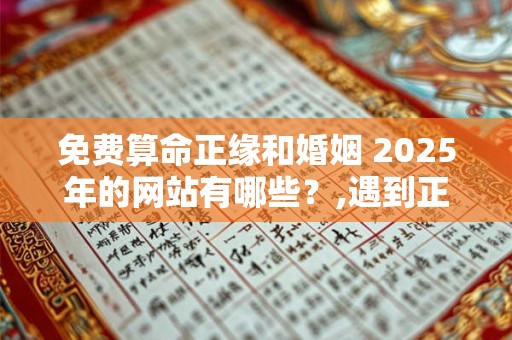 免费算命正缘和婚姻 2025年的网站有哪些？,遇到正缘的几种特征