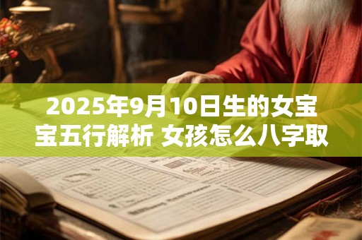 2025年9月10日生的女宝宝五行解析 女孩怎么八字取名 2025年9月10日生的女宝宝五行解析 女孩怎么八字取名