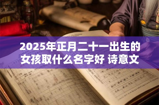 2025年正月二十一出生的女孩取什么名字好 诗意文雅的名字推荐