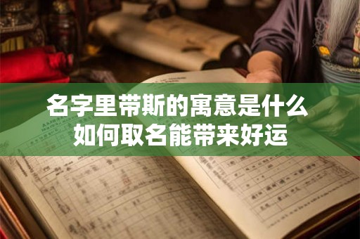 详细阅读:名字里带斯的寓意是什么 如何取名能带来好运 名字里带斯的寓意是什么 如何取名能带来好运