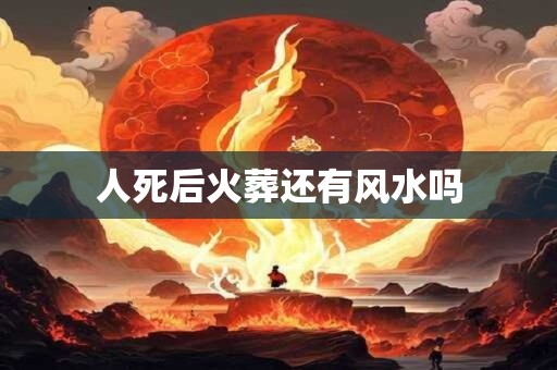 人死后火葬还有风水吗