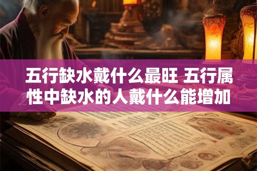 五行缺水戴什么最旺 五行属性中缺水的人戴什么能增加好运 五行缺水戴什么最旺 五行属性中缺水的人戴什么能增加好运