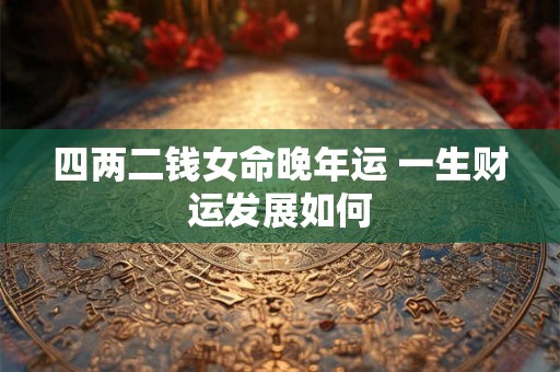 四两二钱女命晚年运 一生财运发展如何