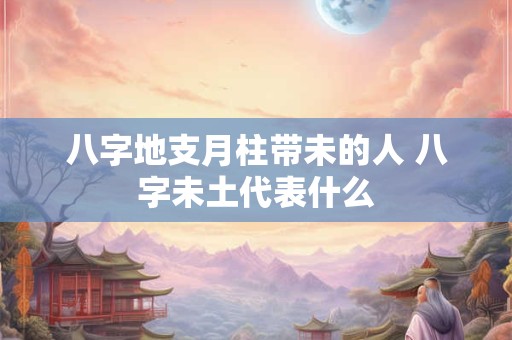 八字地支月柱带未的人 八字未土代表什么