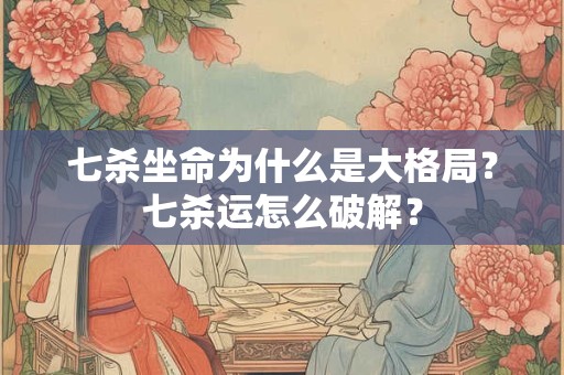 七杀坐命为什么是大格局？七杀运怎么破解？