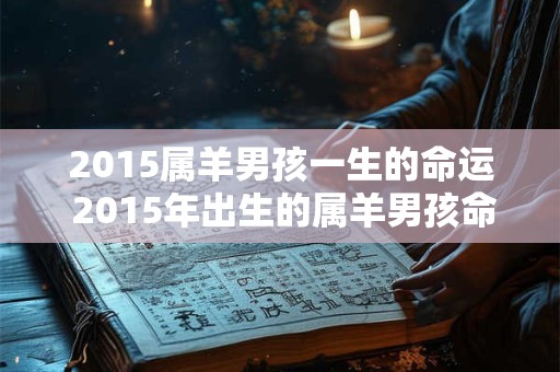 2015属羊男孩一生的命运 2015年出生的属羊男孩命运如何与原句大意不变
