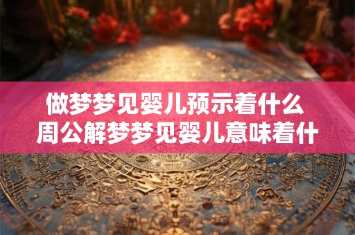 做梦梦见婴儿预示着什么 周公解梦梦见婴儿意味着什么