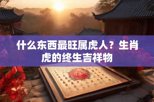 什么东西最旺属虎人？生肖虎的终生吉祥物