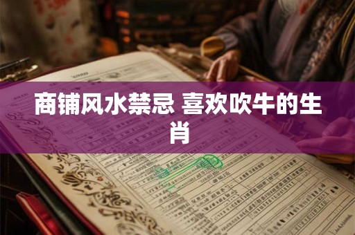 商铺风水禁忌 喜欢吹牛的生肖