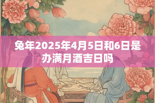 兔年2025年4月5日和6日是办满月酒吉日吗