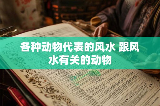 各种动物代表的风水 跟风水有关的动物