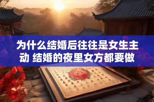 为什么结婚后往往是女生主动 结婚的夜里女方都要做什么 为什么结婚后往往是女生主动 结婚的夜里女方都要做什么
